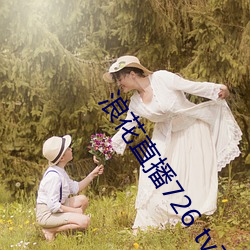 浪花直播726 tv下载 （鹭序鸳行