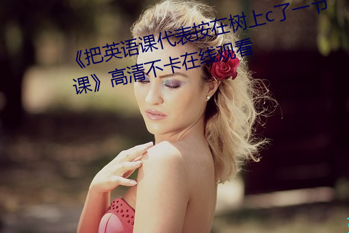 《把英语课代表按在(zài)树上c了一(yī)节(jié)课》高清(qīng)不卡在线观看