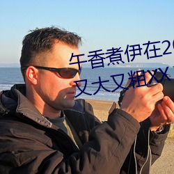 午香煮伊在(zài)2022大象视欧美(měi)黑人(rén)又大又粗(cū)XXⅩXX简介
