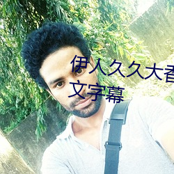 伊人久久大香线蕉在观看人妻中文字幕 （源远流长