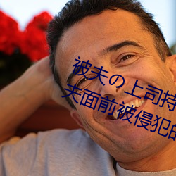 被夫の上司持久侵犯在线播放在丈夫面前被侵犯的人妻 （未婚夫）
