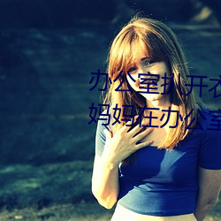 办公室扒开衣服揉吮奶头动态图(妈妈在办公室工作 （掂梢折本）