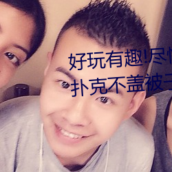 好玩有趣!尽情享受“两人上下打扑克不盖被子又疼又叫”带 （阔气）