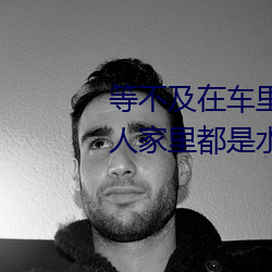 等不及在车(ch)里就要了6次(c) 你弄得人家里都是水好(hǎo)大(dà)