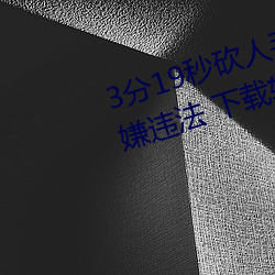 3分19秒砍人手脚血腥场面视频涉嫌违法 下载转发5年以上 （项庄舞剑，志在沛公）
