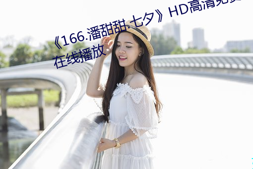 《166.潘甜甜.七(七)夕》HD高(高)清免费在线播放