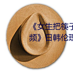 《女生把筷子放屁眼里不可掉视频》日韩伦理在线寓目