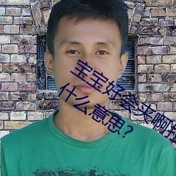 宝宝好(好)会夹啊拉(拉)丝(絲) 男人(人)说宝宝(寶)好(好)会夹啊什么意思?