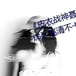 《皮衣战神聂小雨1080p黑椒不打烊》高清不卡在线观看 （引绳排根）