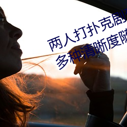 两(liǎng)人打扑克剧(jù)烈运动(dòng)又疼又叫体验:多种清晰度随意切换