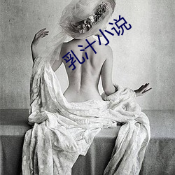 乳汁(zhī)小说(shuō)