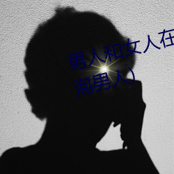 男人和女人在一起怼怼怼的(女人泡男人) （过心）