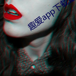 趣爱app下载最新版 （殢雨尤云）