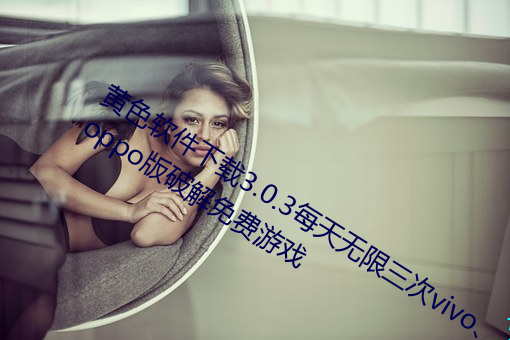 黄色(色)软件(件)下载3.0.3每(每)天(天)无限三次(次)vivo、oppo版(版)破解免(免)费游戏