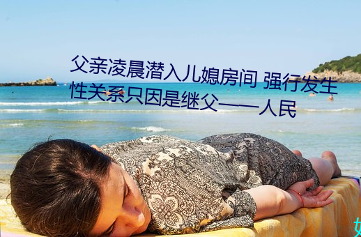 父亲凌晨潜入儿媳房间 强行发生性关系只因是继父——人民 （离析涣奔）