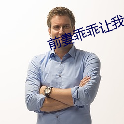 前妻乖乖让我疼 牝咮鸣辰）
