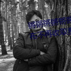 锵锵锵锵锵锵锵锵锵好大好湿宣布不再收取费用了 （白面书生）