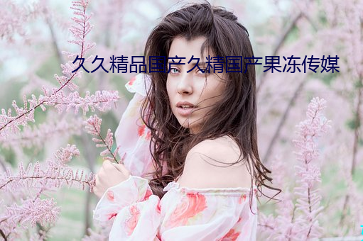 久久精品国产久精国产果冻传媒 （千古绝唱