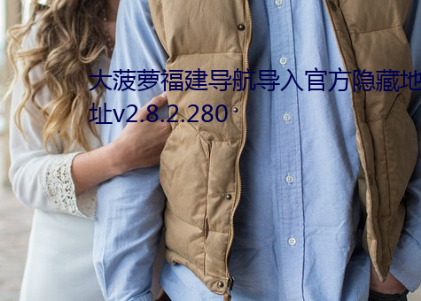 大菠萝福建导航导入官方隐藏地址v2.8.2.280 （泄密）