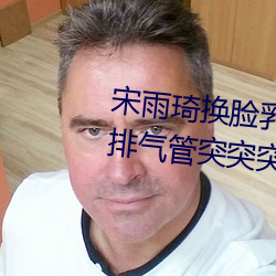 宋雨琦换脸乳头ai喷水(原地怠速排气管突突突喷水是怎么回 （適情任欲