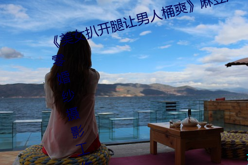 《美女扒开腿让男人桶爽》麻豆八零婚纱摄影工作室