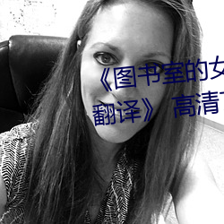 《图(tú)书(shū)室的女(nǚ)友第一集(jí)未增删带(dài)翻译》 高清720p在线观看
