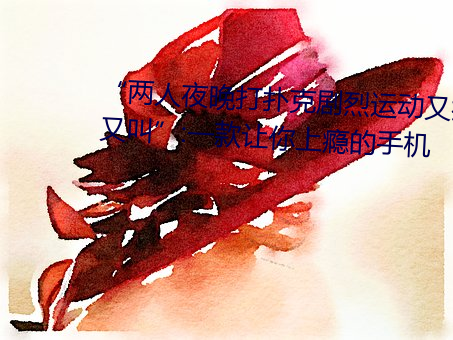 “两(liǎng)人夜晚打扑克剧烈运动又疼又(yòu)叫”:一款让你上瘾的手机