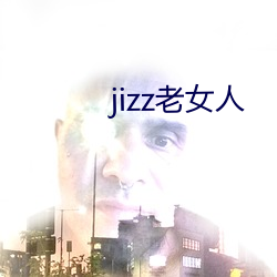 jizz老女人 （虎穴得子）