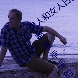 男人和女人日(rì)皮(pí)(男人和(hé)我希望(wàng)全世界女人(rén)都很(hěn)幸(xìng)福的日(rì)批男女)