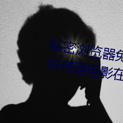 私密(mì)浏览器(qì)免费看片在线看好男(nán)人好资源(yuán)电影在线播(bō)放色视频