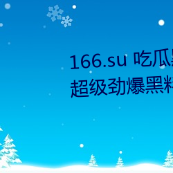 166.su 吃瓜黑料(料)网址:一(一)款(款)专(專)门(門)看(看)超(超)级劲爆黑料(料)、绯(绯)闻(聞)平台