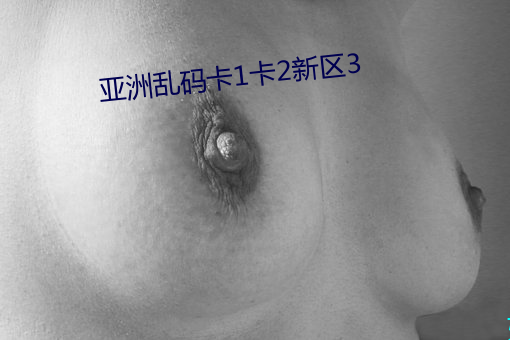 亚洲乱码卡1卡2新区3