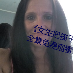 《女生把筷子放(fàng)屁眼里不能掉(diào)视频(pín)》全集免费观看