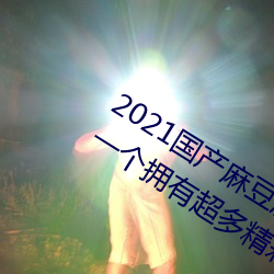 2021国产麻豆剧传媒古装2022最新版(bn):一个拥有超多精(jīng)彩视频