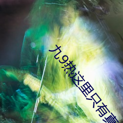 九9热这里只有真(zhn)品