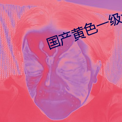 国产黄(huáng)色一(yī)级(jí)大片
