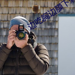 边吃胸边膜下刺激免(免)费视(視)频(頻)