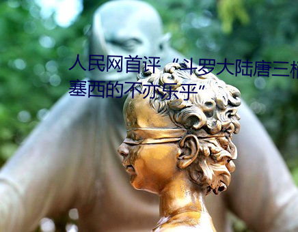 人民网首评“斗罗大陆唐三桶波塞西的不亦乐乎” （卷甲束兵