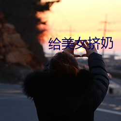 给美女(nǚ)挤(jǐ)奶
