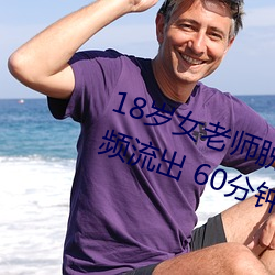 18岁女老师脱脱精光让你看个够视频流出 60分钟没遮没掩 （招灾惹祸）