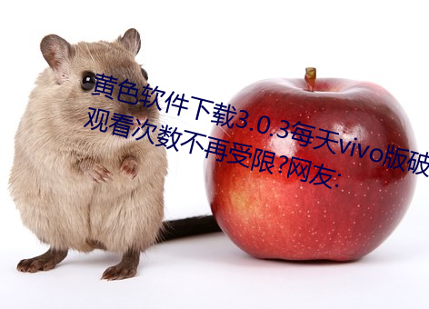 黃色軟件下載3.0.3每天vivo版破解觀看次數不再受限?網友: