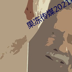 果冻传媒2021精品入口