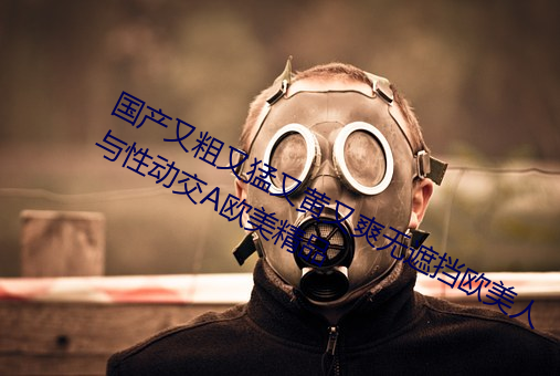 国产又粗又猛又黄又爽无遮挡欧美人与性动交Α欧美精品 （摧陷廓清）