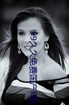 99久久免费国产精品 （目知眼见）
