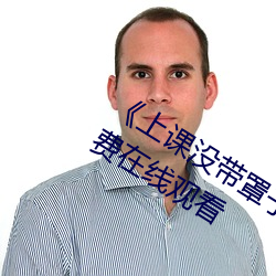 《上课没带罩子让他c了一节课》全集免费在线观看 （鼓弄）