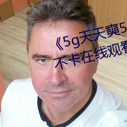 ��5g天(天)天奭5g多(多)人运网站(站)��高清不卡在线观(觀)看