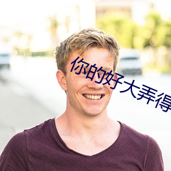 你的(de)好大(dà)弄得(dé)我好爽(shuǎng)视频