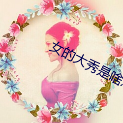 女的(de)大秀(xiù)是啥意(yì)思