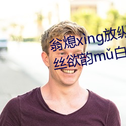 翁熄xng放縱jiohun39章我的絲欲韻m白爽第五章