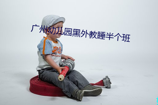 广州幼儿园黑外教(jiào)睡半(bàn)个班(bān)